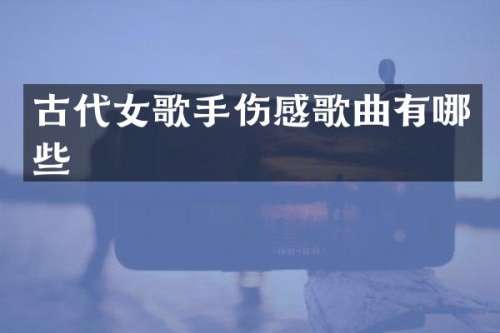 古代女歌手伤感歌曲有哪些
