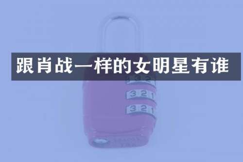 跟肖战一样的女明星有谁