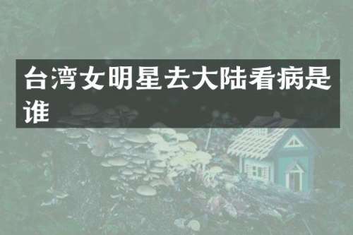 台湾女明星去大陆看病是谁