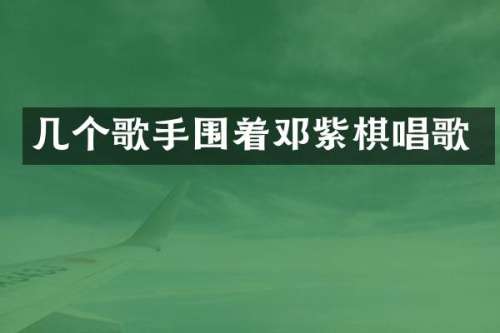 几个歌手围着邓紫棋唱歌