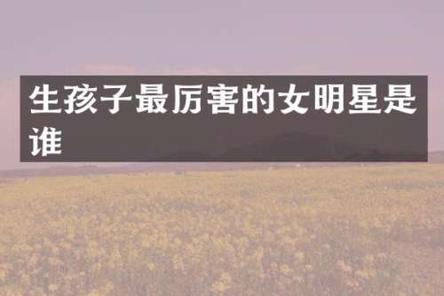 生孩子最厉害的女明星是谁