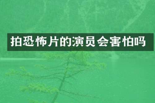 拍恐怖片的演员会害怕吗