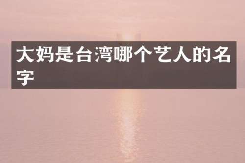 大妈是台湾哪个艺人的名字