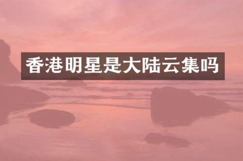 香港明星是大陆云集吗