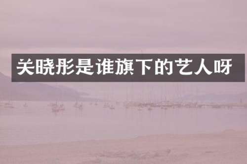 关晓彤是谁旗下的艺人呀