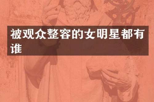 被观众整容的女明星都有谁