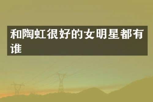 和陶虹很好的女明星都有谁