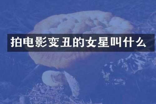 拍电影变丑的女星叫什么