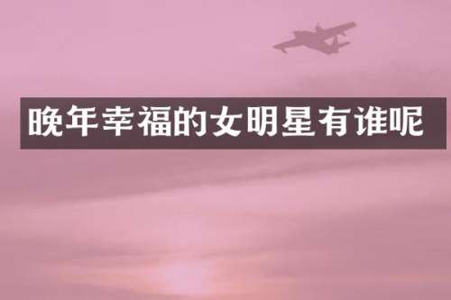 晚年幸福的女明星有谁呢