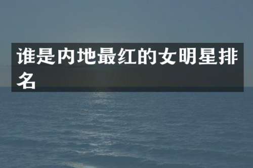 谁是内地最红的女明星排名
