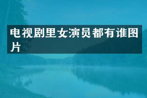 电视剧里女演员都有谁图片