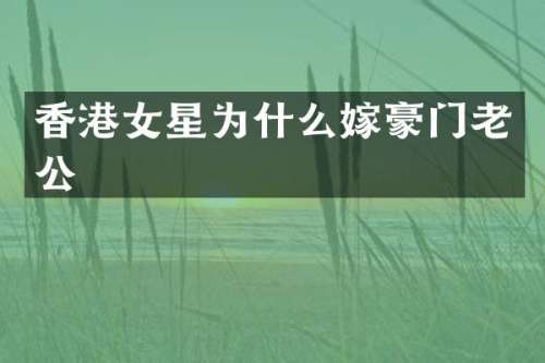 香港女星为什么嫁豪门老公