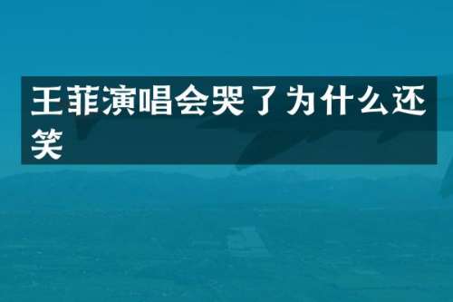 王菲演唱会哭了为什么还笑