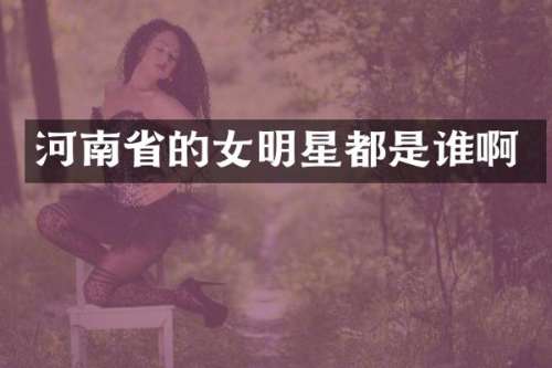 河南省的女明星都是谁啊