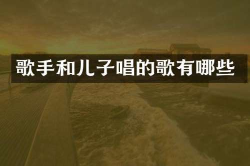 歌手和儿子唱的歌有哪些