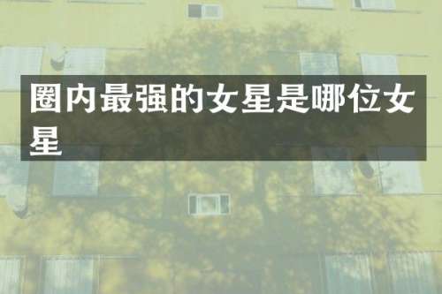 圈内最强的女星是哪位女星