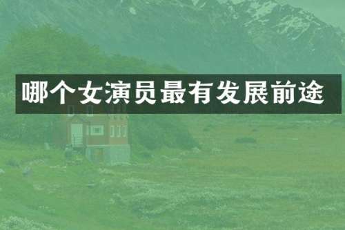 哪个女演员最有发展前途