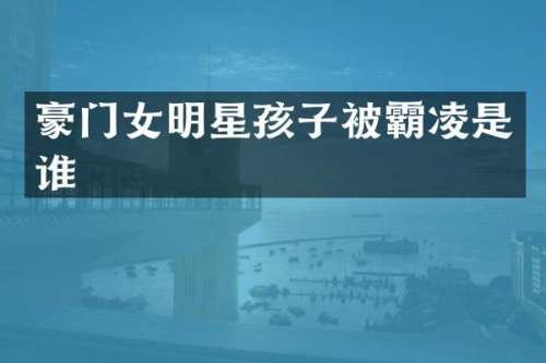 豪门女明星孩子被霸凌是谁