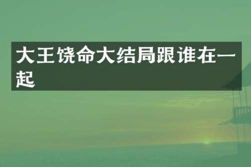 大王饶命大结局跟谁在一起
