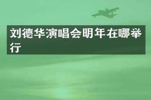 刘德华演唱会明年在哪举行
