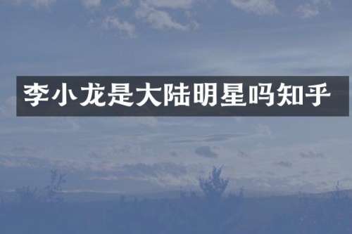 李小龙是大陆明星吗知乎