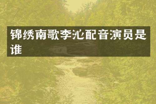 锦绣南歌李沁配音演员是谁