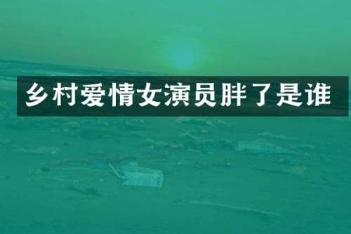 乡村爱情女演员胖了是谁