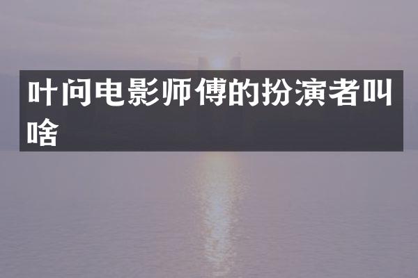 叶问电影师傅的扮演者叫啥