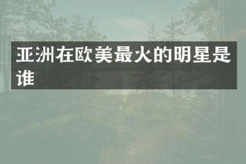 亚洲在欧美最火的明星是谁