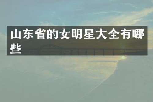 山东省的女明星大全有哪些