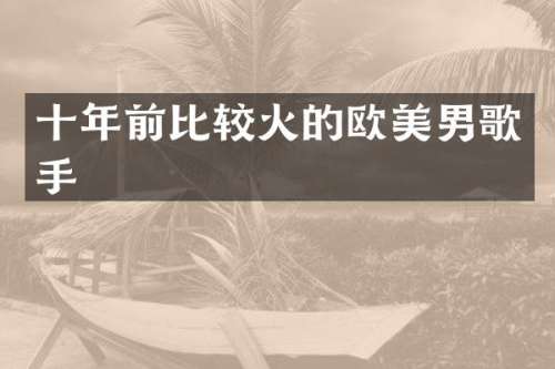 十年前比较火的欧美男歌手