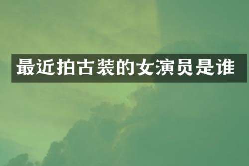 最近拍古装的女演员是谁