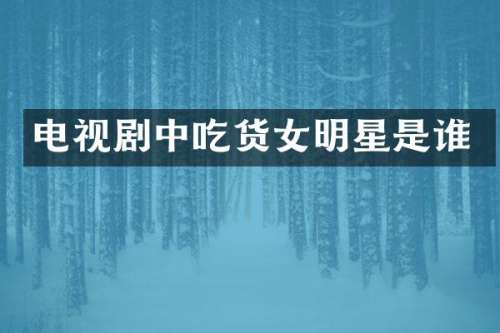 电视剧中吃货女明星是谁