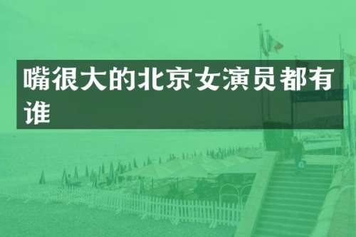 嘴很大的北京女演员都有谁