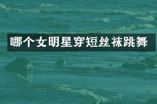 哪个女明星穿短丝袜跳舞