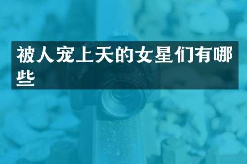 被人宠上天的女星们有哪些
