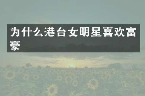 为什么港台女明星喜欢富豪