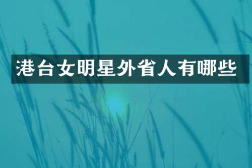 港台女明星外省人有哪些