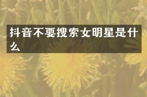 抖音不要搜索女明星是什么