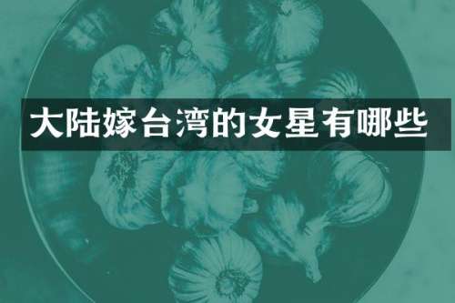 大陆嫁台湾的女星有哪些