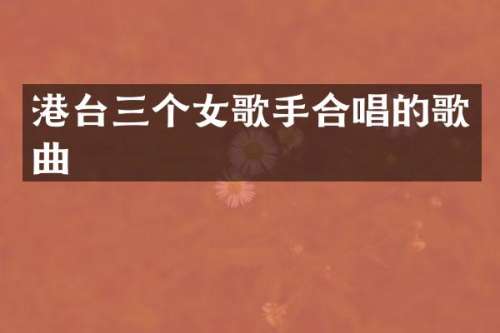 港台三个女歌手合唱的歌曲