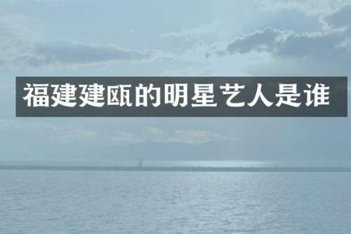 福建建瓯的明星艺人是谁
