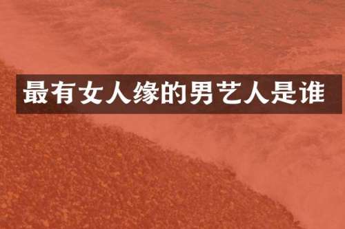 最有女人缘的男艺人是谁