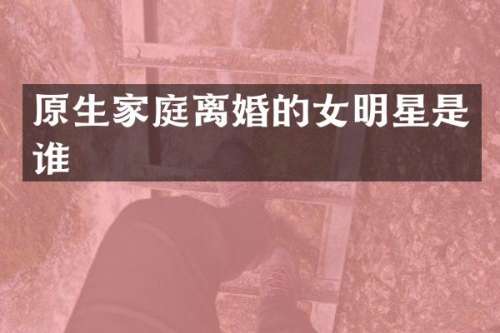 原生家庭离婚的女明星是谁