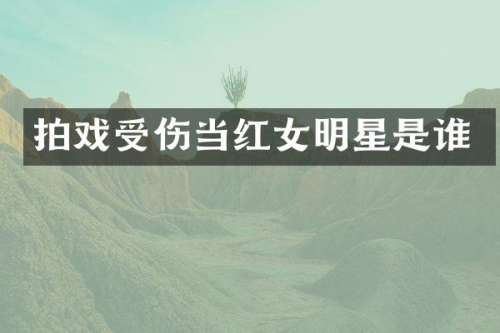 拍戏受伤当红女明星是谁