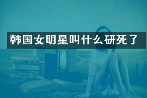 韩国女明星叫什么研死了