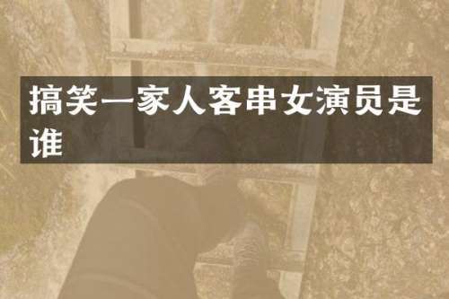 搞笑一家人客串女演员是谁