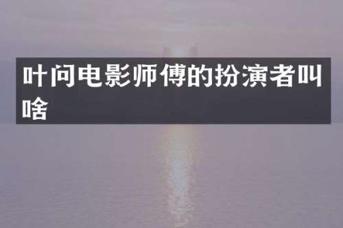 叶问电影师傅的扮演者叫啥