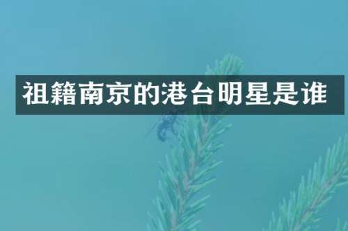 祖籍南京的港台明星是谁