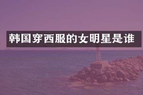 韩国穿西服的女明星是谁